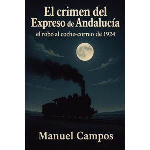 Campos, Manuel El crimen del Expreso de Andalucía: El robo al coche-correo de 1924 Campos, Manuel El crimen del Expreso de Andalucía: El robo al coche-correo de 1924