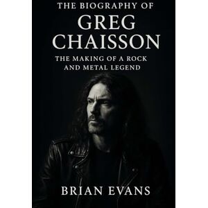Evans, Brian The Biography of Greg Chaisson: The Making of a Rock and Metal Legend Evans, Brian The Biography of Greg Chaisson: The Making of a Rock and Metal Legend