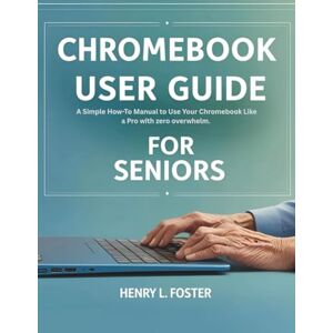 Foster, Henry L. CHROMEBOOK USER GUIDE FOR SENIORS: A Simple How-To Manual to Use Your Chromebook Like a Pro with zero overwhelm. Foster, Henry L. CHROMEBOOK USER GUIDE FOR SENIORS: A Simple How-To Manual to Use Your Chromebook Like a Pro with zero overwhelm.