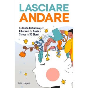Hayes, Isla LASCIARE ANDARE: La Guida Definitiva per Liberarsi da Ansia e Stress in 30 GIORNI Controlla i tuoi Pensieri Negativi, Lascia il Passato alle Spalle e Vivi nel Qui ed Ora con una Mente Leggera Hayes, Isla LASCIARE ANDARE: La Guida Definitiva per Liberarsi da Ansia e Stress in 30 GIORNI Controlla i tuoi Pensieri Negativi, Lascia il Passato alle Spalle e Vivi nel Qui ed Ora con una Mente Leggera