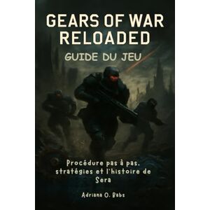 O. Babs, Adriana GEARS OF WAR RELOADED Guide du jeu: Procédure pas à pas, stratégies et l'histoire de Sera O. Babs, Adriana GEARS OF WAR RELOADED Guide du jeu: Procédure pas à pas, stratégies et l'histoire de Sera