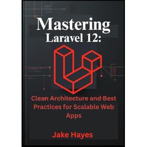 Hayes, Jake Mastering Laravel 12: Clean Architecture and Best Practices for Scalable Web Apps Hayes, Jake Mastering Laravel 12: Clean Architecture and Best Practices for Scalable Web Apps