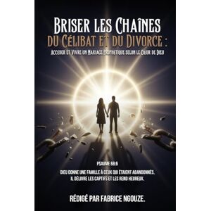 FABRICE NGOUZE, RÉDIGÉ PAR BRISER LES CHAÎNES DU CÉLIBAT ET DU DIVORCE: ENTRER DANS UN MARIAGE PROPHÉTIQUE SELON LE CŒUR DE DIEU FABRICE NGOUZE, RÉDIGÉ PAR BRISER LES CHAÎNES DU CÉLIBAT ET DU DIVORCE: ENTRER DANS UN MARIAGE PROPHÉTIQUE SELON LE CŒUR DE DIEU