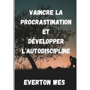 Wes, Everton Vaincre la procrastination et développer l'autodiscipline Wes, Everton Vaincre la procrastination et développer l'autodiscipline