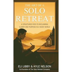 Nelson, Kyle The Art of a Solo Retreat: A Structured Path to Reclaiming Clarity and Purpose in a Noisy World Nelson, Kyle The Art of a Solo Retreat: A Structured Path to Reclaiming Clarity and Purpose in a Noisy World