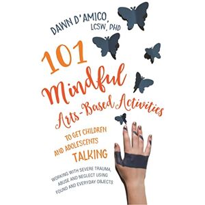 Dawn D'Amico, LCSW, PhD 101 Mindful Arts-Based Activities to Get Children and Adolescents Talking: Working with Severe Trauma, Abuse and Neglect Using Found and Everyday Objects Dawn D'Amico, LCSW, PhD 101 Mindful Arts-Based Activities to Get Children and Adolescents Talking: Working with Severe Trauma, Abuse and Neglect Using Found and Everyday Objects