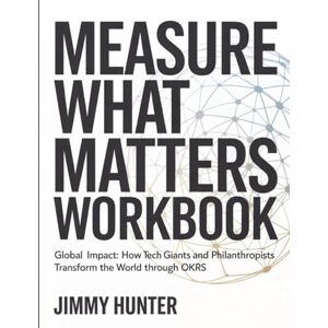 Hunter, Jimmy Measure What Matters Workbook: Global impact: how tech giants and philanthropists transform the world through OKRs. Hunter, Jimmy Measure What Matters Workbook: Global impact: how tech giants and philanthropists transform the world through OKRs.