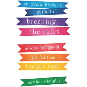Whelpley, Heather An Overachiever's Guide to Breaking the Rules: How to Let Go of Perfect and Live Your Truth Whelpley, Heather An Overachiever's Guide to Breaking the Rules: How to Let Go of Perfect and Live Your Truth