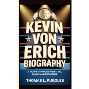 L. Ruggles, Thomas KEVIN VON ERICH BIOGRAPHY: A Journey Through Wrestling, Family, and Endurance L. Ruggles, Thomas KEVIN VON ERICH BIOGRAPHY: A Journey Through Wrestling, Family, and Endurance
