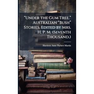 Martin, Harriette Anne Pachett “Under the Gum Tree.” Australian “Bush” Stories. Edited by Mrs. H. P. M. (Seventh Thousand.) Martin, Harriette Anne Pachett “Under the Gum Tree.” Australian “Bush” Stories. Edited by Mrs. H. P. M. (Seventh Thousand.)