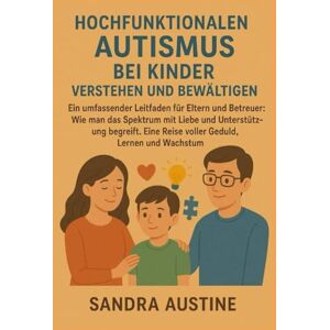 Austine, Sandra HOCHFUNKTIONALEN AUTISMUS BEI KINDERN VERSTEHEN UND BEWÄLTIGEN:: Ein umfassender Leitfaden für Eltern und Betreuer: Wie man das Spektrum mit Liebe und Unterstützung begreift. Eine Reise voller Geduld, Austine, Sandra HOCHFUNKTIONALEN AUTISMUS BEI KINDERN VERSTEHEN UND BEWÄLTIGEN:: Ein umfassender Leitfaden für Eltern und Betreuer: Wie man das Spektrum mit Liebe und Unterstützung begreift. Eine Reise voller Geduld,