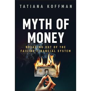 Koffman, Tatiana Myth of Money: Breaking Out of the Failing Financial System Koffman, Tatiana Myth of Money: Breaking Out of the Failing Financial System