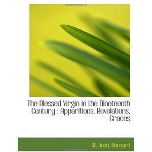 Bernard, St. The Blessed Virgin in the Nineteenth Century : Apparitions, Revelations, Graces Bernard, St. The Blessed Virgin in the Nineteenth Century : Apparitions, Revelations, Graces