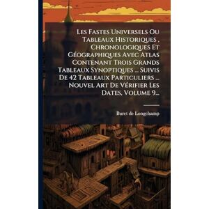 Longchamp, Buret De Les Fastes Universels Ou Tableaux Historiques, Chronologiques Et GÃ(c)ographiques Avec Atlas Contenant Trois Grands Tableaux Synoptiques ... Suivis De ... Art De VÃ(c)rifier Les Dates, Volume 9... Longchamp, Buret De Les Fastes Universels Ou Tableaux Historiques, Chronologiques Et GÃ(c)ographiques Avec Atlas Contenant Trois Grands Tableaux Synoptiques ... Suivis De ... Art De VÃ(c)rifier Les Dates, Volume 9...