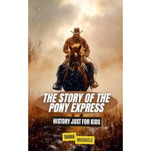 Michaels, Sarah The Story of the Pony Express: History Just for Kids Michaels, Sarah The Story of the Pony Express: History Just for Kids