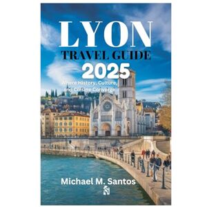Santos, Michael M. LYON TRAVEL GUIDE 2025: Where History, Culture, and Cuisine Converge Santos, Michael M. LYON TRAVEL GUIDE 2025: Where History, Culture, and Cuisine Converge