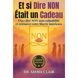 AMMA, DR CLAIR Et si Dire NON Était un Cadeau: Osez dire NON sans culpabilité et retrouvez votre liberté intérieure AMMA, DR CLAIR Et si Dire NON Était un Cadeau: Osez dire NON sans culpabilité et retrouvez votre liberté intérieure