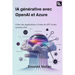 Nolan, Emmet IA générative avec OpenAI et Azure: Créez des applications à l'aide de GPT et des services d'IA Nolan, Emmet IA générative avec OpenAI et Azure: Créez des applications à l'aide de GPT et des services d'IA