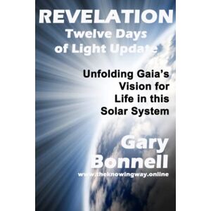 Bonnell, Gary REVELATION Twelve Days Update: Unfolding Gaia's Vision for Life in This Solar System Bonnell, Gary REVELATION Twelve Days Update: Unfolding Gaia's Vision for Life in This Solar System