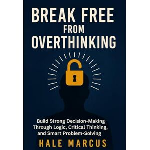 Marcus, Hale Break Free From Overthinking: Build Strong Decision-Making Through Logic, Critical Thinking, and Smart Problem-Solving Marcus, Hale Break Free From Overthinking: Build Strong Decision-Making Through Logic, Critical Thinking, and Smart Problem-Solving