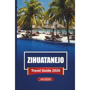 Holden, Jody ZIHUATANEJO Travel Guide 2026: Explore Mexico’s Pacific Coast with Beaches, Local Cuisine, and Top Things to Do Holden, Jody ZIHUATANEJO Travel Guide 2026: Explore Mexico’s Pacific Coast with Beaches, Local Cuisine, and Top Things to Do