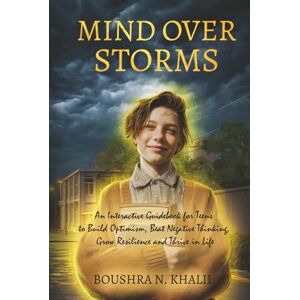KHALIL, BOUSHRA N. Mind Over Storms: An Interactive Guidebook for Teens to Build Optimism, Beat Negative Thinking, Grow Resilience and Thrive in Life KHALIL, BOUSHRA N. Mind Over Storms: An Interactive Guidebook for Teens to Build Optimism, Beat Negative Thinking, Grow Resilience and Thrive in Life