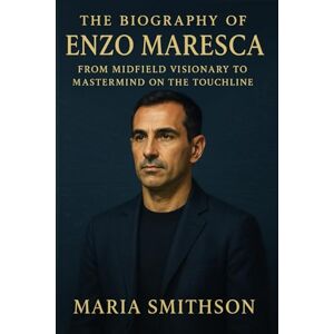 Smithson, Maria The Biography of Enzo Maresca: From Midfield Visionary to Mastermind on the Touchline Smithson, Maria The Biography of Enzo Maresca: From Midfield Visionary to Mastermind on the Touchline