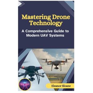 Sloane, Eleanor Mastering Drone Technology: A Comprehensive Guide to Modern UAV Systems Sloane, Eleanor Mastering Drone Technology: A Comprehensive Guide to Modern UAV Systems