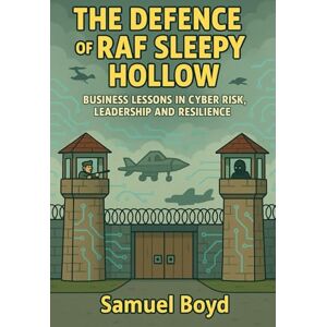Boyd, Samuel The Defence of RAF Sleepy Hollow: Business Lessons in Cyber Risk, Leadership, and Resilience Boyd, Samuel The Defence of RAF Sleepy Hollow: Business Lessons in Cyber Risk, Leadership, and Resilience