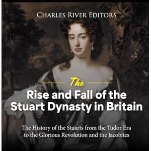 Charles River Editors The Rise and Fall of the Stuart Dynasty in Britain: The History of the Stuarts from the Tudor Era to the Glorious Revolution and the Jacobites Charles River Editors The Rise and Fall of the Stuart Dynasty in Britain: The History of the Stuarts from the Tudor Era to the Glorious Revolution and the Jacobites