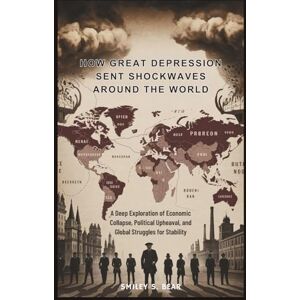 S. Bear, Smiley How Great Depression Shockwaves Reshaped the World: Impossible Peace: A Deep Exploration of Economic Collapse, Political Upheaval, and Global Struggles for Stability S. Bear, Smiley How Great Depression Shockwaves Reshaped the World: Impossible Peace: A Deep Exploration of Economic Collapse, Political Upheaval, and Global Struggles for Stability