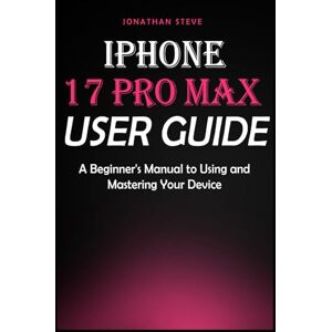 STEVE, JONATHAN IPHONE 17 PRO MAX USER GUIDE: A Beginner's Manual to Using and Mastering Your Device (Jonathan Tech: Begginers and Seniors Guide) STEVE, JONATHAN IPHONE 17 PRO MAX USER GUIDE: A Beginner's Manual to Using and Mastering Your Device (Jonathan Tech: Begginers and Seniors Guide)