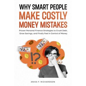Richardson, Anika F. Why Smart People Make Costly Money Mistakes: Proven Personal Finance Strategies to Crush Debt, Grow Savings, and Finally Feel in Control of Money Richardson, Anika F. Why Smart People Make Costly Money Mistakes: Proven Personal Finance Strategies to Crush Debt, Grow Savings, and Finally Feel in Control of Money