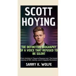 Wolfe, Sammy K. SCOTT HOYING: THE DEFINITIVE BIOGRAPHY OF A VOICE THAT REFUSED TO BE SILENT: From Choirboy in Texas to Grammy Icon. The Untold Journey of Grit, Identity, and A Cappella Revolution Wolfe, Sammy K. SCOTT HOYING: THE DEFINITIVE BIOGRAPHY OF A VOICE THAT REFUSED TO BE SILENT: From Choirboy in Texas to Grammy Icon. The Untold Journey of Grit, Identity, and A Cappella Revolution