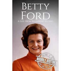 History, Hourly Betty Ford: A Life from Beginning to End (First Ladies of the United States) History, Hourly Betty Ford: A Life from Beginning to End (First Ladies of the United States)