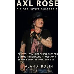 Robin, Alan A. Axl Rose: Die definitive Biografie: Eine vollständige Geschichte der Stimme hinter Guns N Roses und seiner bemerkenswerten Reise Robin, Alan A. Axl Rose: Die definitive Biografie: Eine vollständige Geschichte der Stimme hinter Guns N Roses und seiner bemerkenswerten Reise