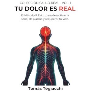 Tegiacchi, Tomás TU DOLOR ES REAL: El Método R.E.A.L. para desactivar la señal de alarma y recuperar tu vida (Colección Salud Real) Tegiacchi, Tomás TU DOLOR ES REAL: El Método R.E.A.L. para desactivar la señal de alarma y recuperar tu vida (Colección Salud Real)