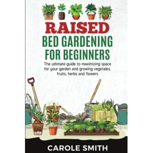 Smith, Carole RAISED BED GARDENING FOR BEGINNERS: The Ultimate Guide To Maximizing Space For Your Garden And Growing Vegetales, Fruits, Herbs And Flowers Smith, Carole RAISED BED GARDENING FOR BEGINNERS: The Ultimate Guide To Maximizing Space For Your Garden And Growing Vegetales, Fruits, Herbs And Flowers