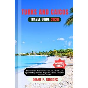F. Rhodes, Diane TURKS AND CAICOS TRAVEL GUIDE 2026: Discover Hidden Beaches, Island Gems, and Authentic Local Spots with Easy Itineraries, Budget Tips & Insider Advice for a Hassle-Free Vacation. F. Rhodes, Diane TURKS AND CAICOS TRAVEL GUIDE 2026: Discover Hidden Beaches, Island Gems, and Authentic Local Spots with Easy Itineraries, Budget Tips & Insider Advice for a Hassle-Free Vacation.