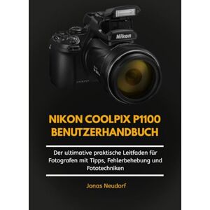 Neudorf, Jonas Nikon Coolpix P1100 Benutzerhandbuch: Der ultimative praktische Leitfaden für Fotografen mit Tipps, Fehlerbehebung und Fototechniken Neudorf, Jonas Nikon Coolpix P1100 Benutzerhandbuch: Der ultimative praktische Leitfaden für Fotografen mit Tipps, Fehlerbehebung und Fototechniken