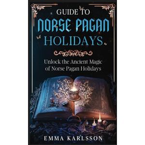 Karlsson, Emma Guide To Norse Pagan Holidays: Unlock the Ancient Magic of Norse Pagan Holidays (A Guide to Norse Paganism, Mythology, Runes, Rituals, Rites of Passage & How to Incorporate into Your everyday life) Karlsson, Emma Guide To Norse Pagan Holidays: Unlock the Ancient Magic of Norse Pagan Holidays (A Guide to Norse Paganism, Mythology, Runes, Rituals, Rites of Passage & How to Incorporate into Your everyday life)