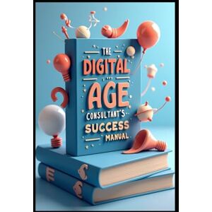 Abdo, Saad The Digital Age Consultant's Success Manual: Strategic Consultant, Building Success Through Excellence, Modern Consulting Mastery, Strategic Business Consulting, Consultant's Blueprint To Success Abdo, Saad The Digital Age Consultant's Success Manual: Strategic Consultant, Building Success Through Excellence, Modern Consulting Mastery, Strategic Business Consulting, Consultant's Blueprint To Success