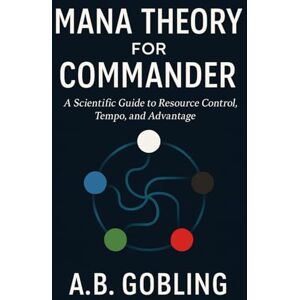 Gobling, A.B. Mana Theory for Commander: A Scientific Guide to Resource Control, Tempo, and Advantage (The Magic (MTG) Theory Compendium (Commander and More!)) Gobling, A.B. Mana Theory for Commander: A Scientific Guide to Resource Control, Tempo, and Advantage (The Magic (MTG) Theory Compendium (Commander and More!))