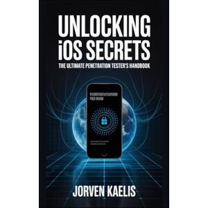Kaelis, Jorven Unlocking iOS Secrets: The Ultimate Penetration Tester's Handbook Kaelis, Jorven Unlocking iOS Secrets: The Ultimate Penetration Tester's Handbook