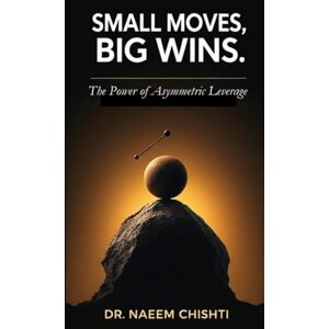 Chishti, Dr. Naeem Small Moves, Big Wins: The Power of Asymmetric Leverage Chishti, Dr. Naeem Small Moves, Big Wins: The Power of Asymmetric Leverage