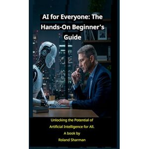 Roland AI for Everyone" The Hands-On Beginner's Guide: Unlocking the Potential of Artificial Intelligence for All Roland AI for Everyone" The Hands-On Beginner's Guide: Unlocking the Potential of Artificial Intelligence for All