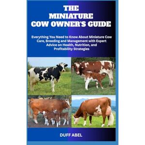 ABEL, DUFF THE MINIATURE COW OWNER'S GUIDE: Everything You Need to Know About Miniature Cow Care, Breeding and Management with Expert Advice on Health, Nutrition, and Profitability Strategies ABEL, DUFF THE MINIATURE COW OWNER'S GUIDE: Everything You Need to Know About Miniature Cow Care, Breeding and Management with Expert Advice on Health, Nutrition, and Profitability Strategies