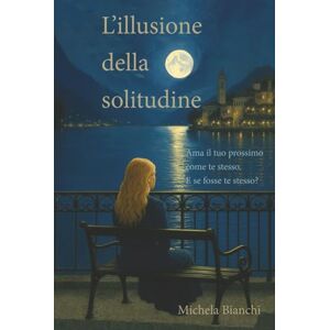 Bianchi, Michela L'illusione della solitudine: Ama il tuo prossimo come te stesso. E se fosse te stesso? Bianchi, Michela L'illusione della solitudine: Ama il tuo prossimo come te stesso. E se fosse te stesso?
