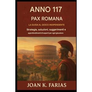 Farias, Joan K. Anno 117: Pax Romana – La guida di gioco indipendente: Strategie, soluzioni, suggerimenti e approfondimenti di esperti per ogni giocatore Farias, Joan K. Anno 117: Pax Romana – La guida di gioco indipendente: Strategie, soluzioni, suggerimenti e approfondimenti di esperti per ogni giocatore