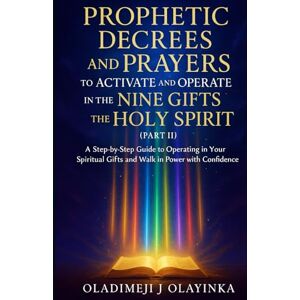 Olayinka, Oladimeji J PROPHETIC DECREES AND PRAYERS TO ACTIVATE AND OPERATE IN THE NINE GIFTS OF HOLY SPIRIT (PART II): A STEP-BY-STEP GUIDE TO OPERATING IN YOUR SPIRITUAL GIFTS AND WALKING IN THE POWER WITH CONFIDENCE Olayinka, Oladimeji J PROPHETIC DECREES AND PRAYERS TO ACTIVATE AND OPERATE IN THE NINE GIFTS OF HOLY SPIRIT (PART II): A STEP-BY-STEP GUIDE TO OPERATING IN YOUR SPIRITUAL GIFTS AND WALKING IN THE POWER WITH CONFIDENCE